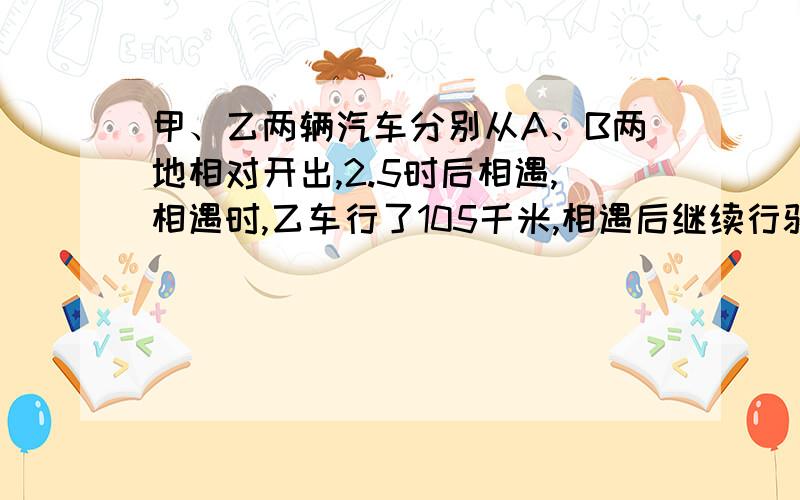 甲、乙两辆汽车分别从A、B两地相对开出,2.5时后相遇,相遇时,乙车行了105千米,相遇后继续行驶.甲、乙两车分别到达B、A两地后,马上往回开,第二次相遇时,乙车离A地90千米.问：你知道A、B两地