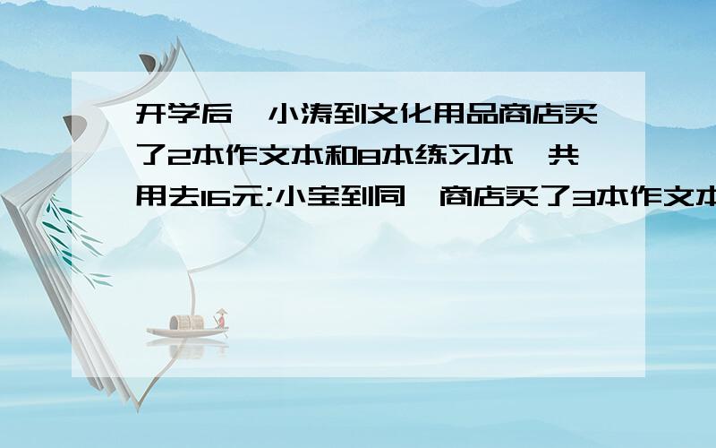 开学后,小涛到文化用品商店买了2本作文本和8本练习本,共用去16元;小宝到同一商店买了3本作文本和10本练习开学后,小涛到文化用品商店买了2本作文本和8本练习本,共用去16元；小宝到同一商