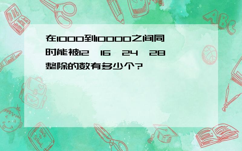 在1000到10000之间同时能被12,16,24,28整除的数有多少个?