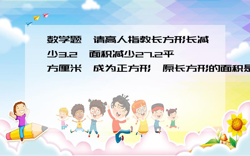 数学题,请高人指教长方形长减少3.2,面积减少27.2平方厘米,成为正方形,原长方形的面积是多少平方厘米