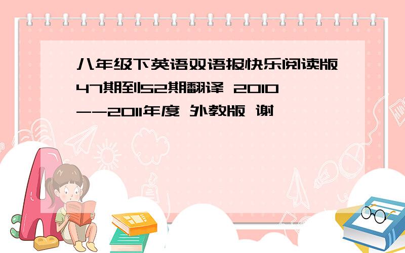 八年级下英语双语报快乐阅读版47期到52期翻译 2010--2011年度 外教版 谢