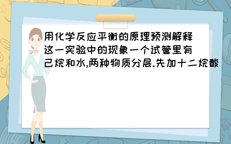 用化学反应平衡的原理预测解释这一实验中的现象一个试管里有己烷和水,两种物质分层.先加十二烷酸（不溶于水,但溶于己烷）.什么现象?为什么?然后加氢氧化钠颗粒,什么现象?为什么?最后