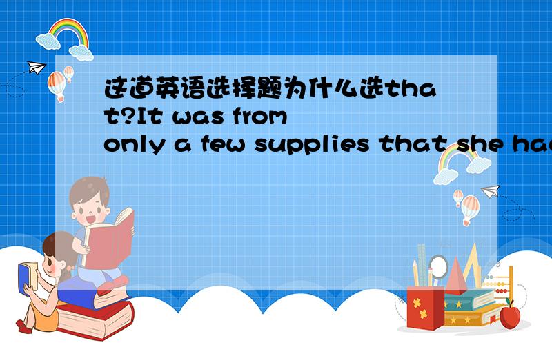 这道英语选择题为什么选that?It was from only a few supplies that she had bought in the village_the hostess cooked such a nice dinner.为什么空格里填thatA where B that C when D which