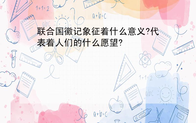 联合国徽记象征着什么意义?代表着人们的什么愿望?