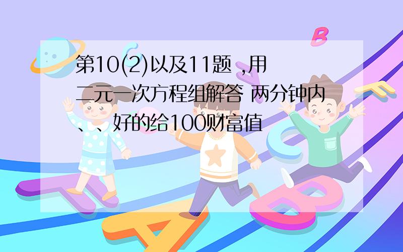 第10(2)以及11题 ,用二元一次方程组解答 两分钟内、、好的给100财富值