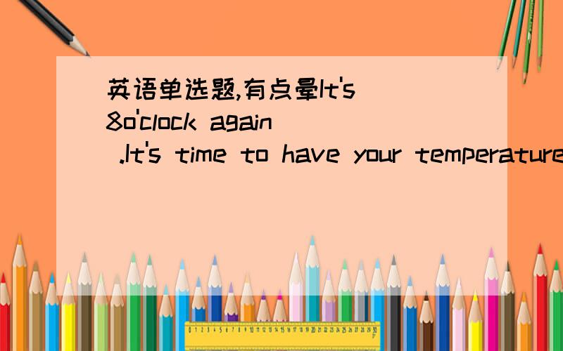 英语单选题,有点晕It's 8o'clock again .It's time to have your temperature ________A/to take B/taking C/take D/taken说说为什么