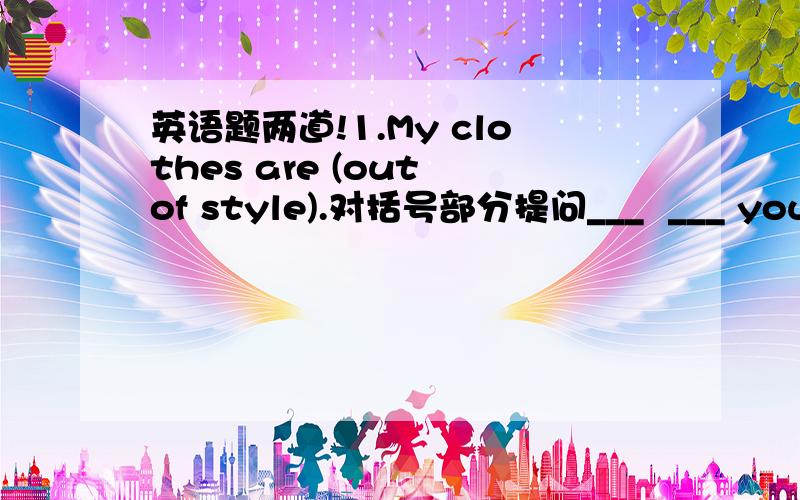 英语题两道!1.My clothes are (out of style).对括号部分提问___  ___ your clothes?只有两个空啊!2.Your English isn't good enough.You should ____ a tutor to teach you.填find还是get?各位帮帮忙谢谢!