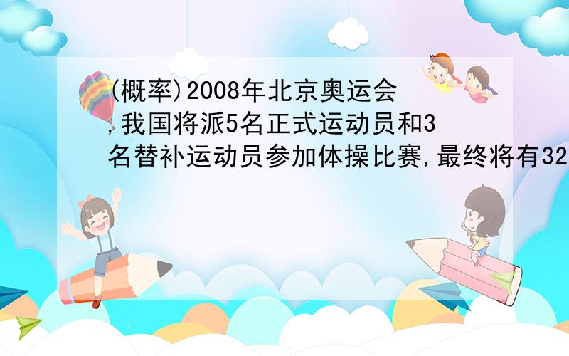 (概率)2008年北京奥运会,我国将派5名正式运动员和3名替补运动员参加体操比赛,最终将有32008年北京奥运会,我国将派5名正式运动员和3名替补运动员参加体操比赛,最终将有3人上场比赛,其中甲