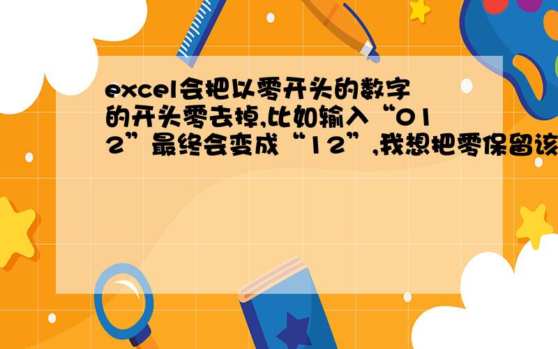 excel会把以零开头的数字的开头零去掉,比如输入“012”最终会变成“12”,我想把零保留该怎么办?谢谢! 新年快乐!