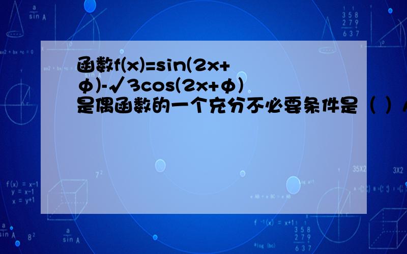 函数f(x)=sin(2x+φ)-√3cos(2x+φ)是偶函数的一个充分不必要条件是（ ）A.φ=kп+5п/6(k∈z)B.φ=2kп+5п/6(k∈z)C.φ=kп+2п/3(k∈z)D.φ=2kп+2п/3(k∈z)二楼的那个答案不对吖。不过还是谢谢你帮忙答题