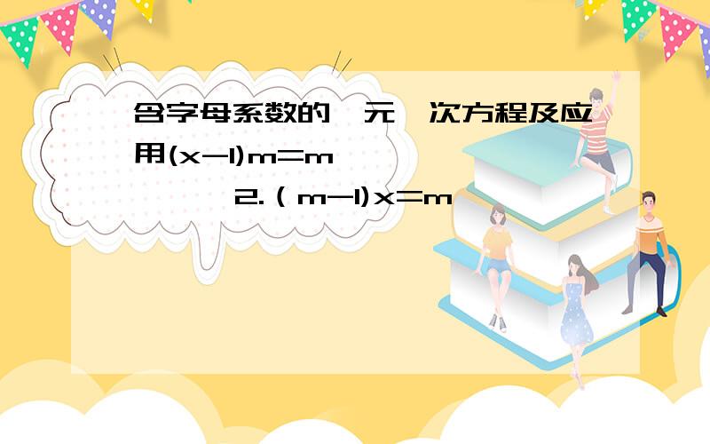 含字母系数的一元一次方程及应用(x-1)m=m           2.（m-1)x=m                3.(m-1)x=mx4.(x-1)m=n                5.(m-1)x=n                   6.(m-1)x=mx+n