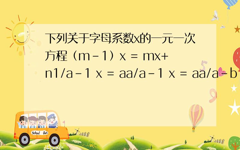 下列关于字母系数x的一元一次方程（m-1）x = mx+n1/a-1 x = aa/a-1 x = aa/a-b x =a（a+b）（a-b） x = a(ax+b)(a-b) = 01/ab x = a