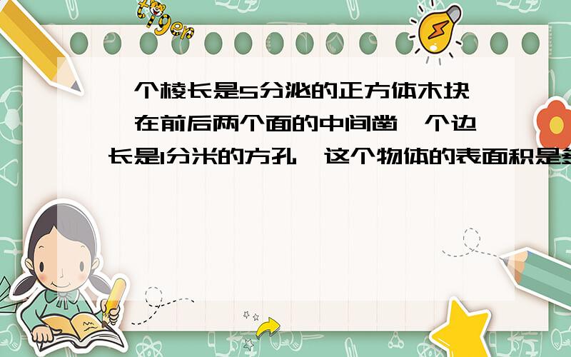 一个棱长是5分泌的正方体木块,在前后两个面的中间凿一个边长是1分米的方孔,这个物体的表面积是多少?