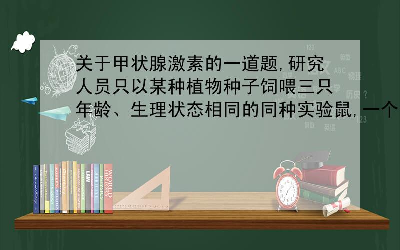 关于甲状腺激素的一道题,研究人员只以某种植物种子饲喂三只年龄、生理状态相同的同种实验鼠,一个月之后,测定实验鼠血液中的甲状腺激素和促甲状腺激素的含量,结果甲状腺激素仅为对照