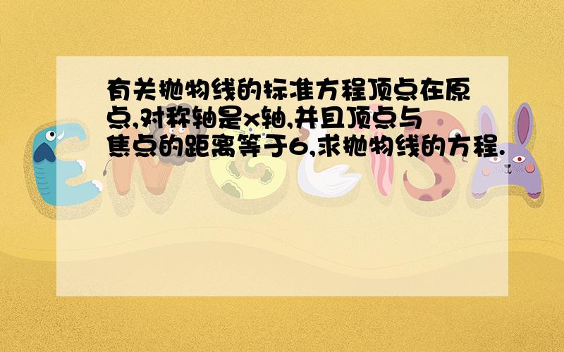 有关抛物线的标准方程顶点在原点,对称轴是x轴,并且顶点与焦点的距离等于6,求抛物线的方程.