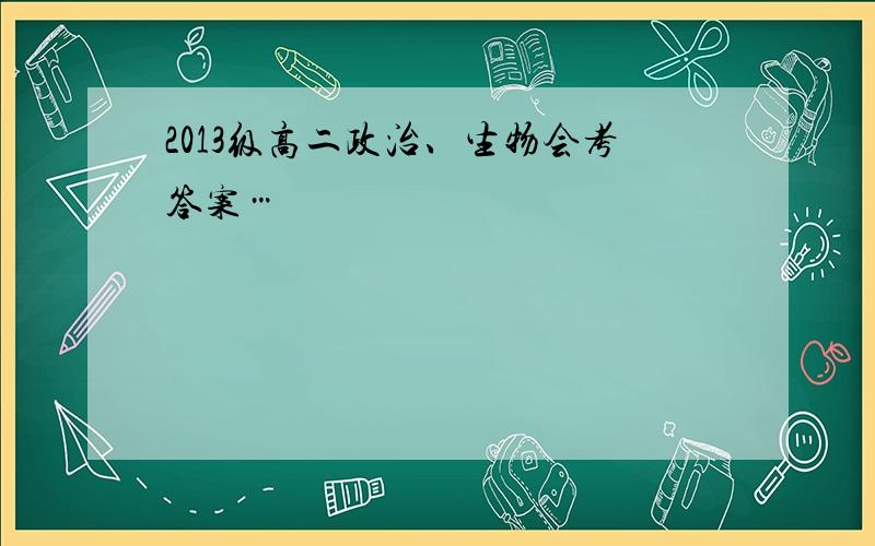 2013级高二政治、生物会考答案…