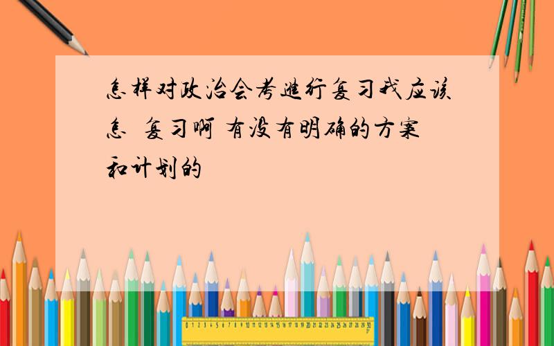 怎样对政治会考进行复习我应该怎麼复习啊 有没有明确的方案和计划的