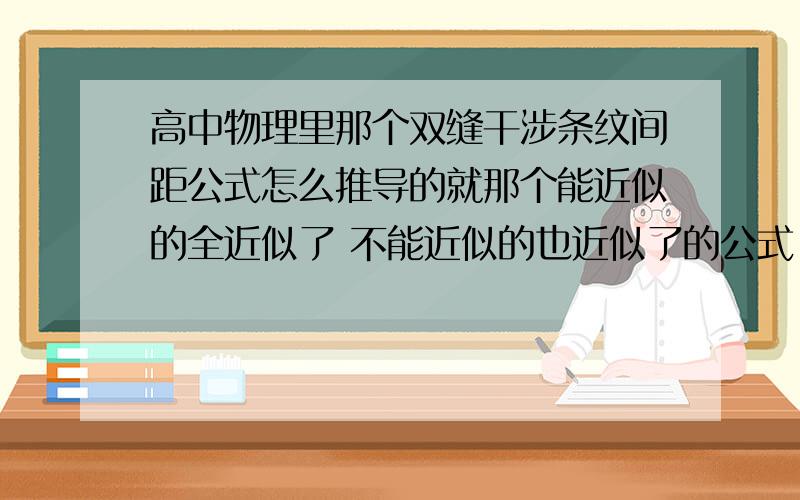 高中物理里那个双缝干涉条纹间距公式怎么推导的就那个能近似的全近似了 不能近似的也近似了的公式 最好有图 我现在没书的!我要公式的具体推导过程```有不下载的么？帮小妹把图画出来