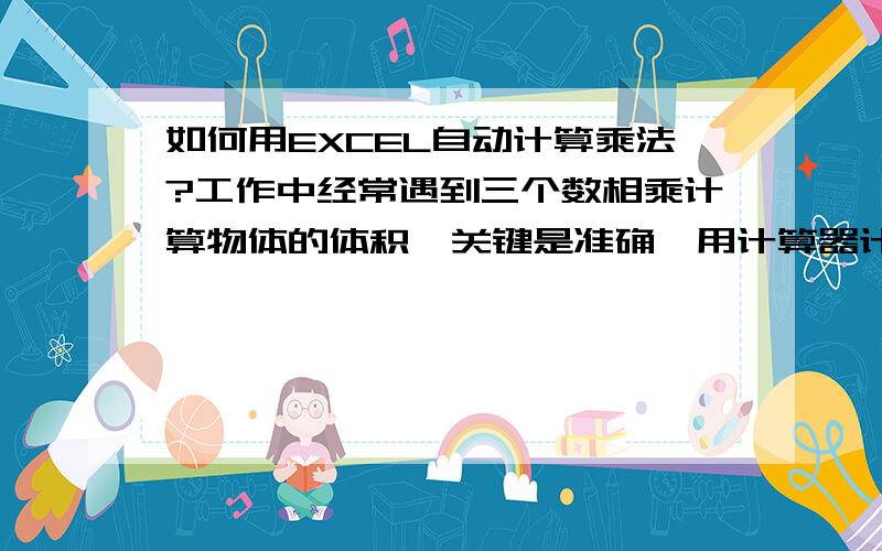 如何用EXCEL自动计算乘法?工作中经常遇到三个数相乘计算物体的体积,关键是准确,用计算器计算总出错,谢