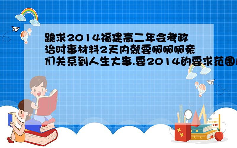 跪求2014福建高二年会考政治时事材料2天内就要啊啊啊亲们关系到人生大事.要2014的要求范围!