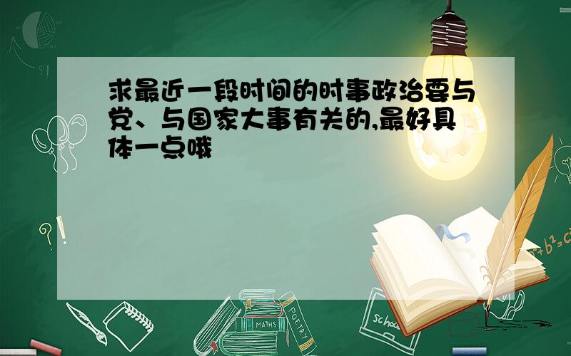 求最近一段时间的时事政治要与党、与国家大事有关的,最好具体一点哦