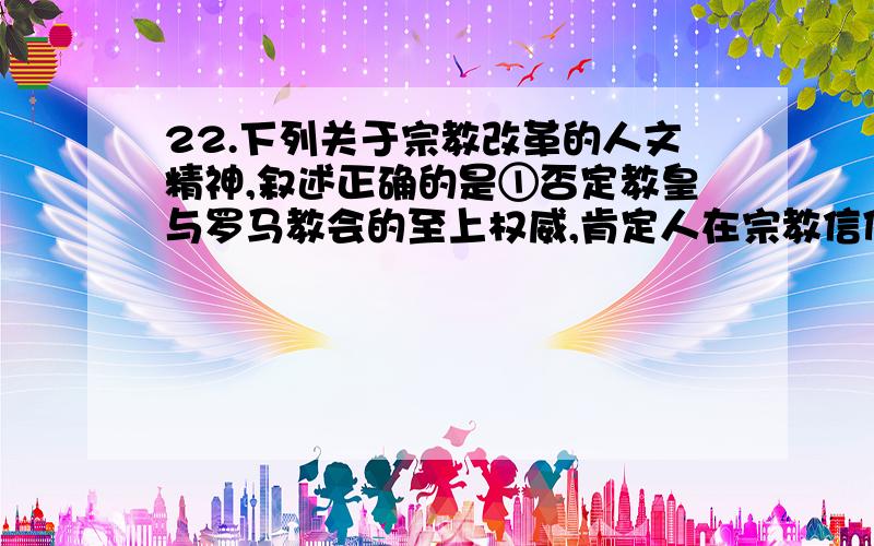 22.下列关于宗教改革的人文精神,叙述正确的是①否定教皇与罗马教会的至上权威,肯定人在宗教信仰中的主体地位②“人人有权读圣经”“人人可以直达上帝”确立了个人宗教信仰平等的权