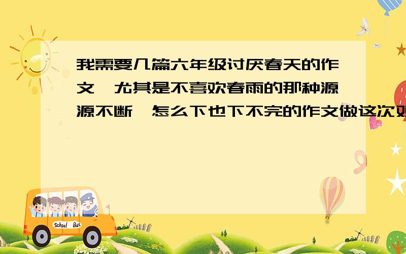 我需要几篇六年级讨厌春天的作文,尤其是不喜欢春雨的那种源源不断,怎么下也下不完的作文做这次双休日周记的参考,请各位好心朋友帮帮忙,今天就要,如果好我加分.