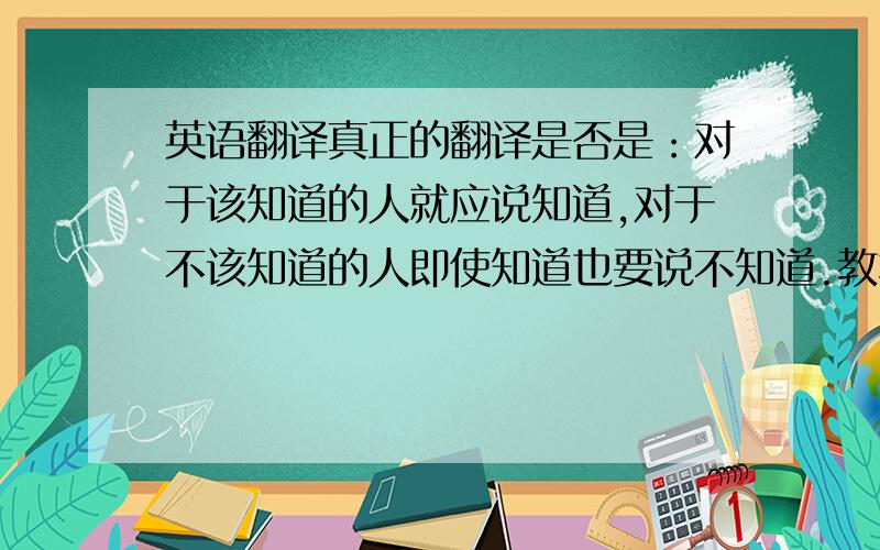 英语翻译真正的翻译是否是：对于该知道的人就应说知道,对于不该知道的人即使知道也要说不知道.教材的翻译好像错了.还有：学而时习之的“之”应是“实践”的意思,即亲身实践