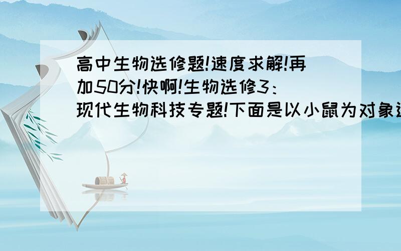 高中生物选修题!速度求解!再加50分!快啊!生物选修3：现代生物科技专题!下面是以小鼠为对象进行的各项研究工作,请回答分析.（1）小鼠卵子的发生开始于＿时期,完成体内受精的场所是＿.实