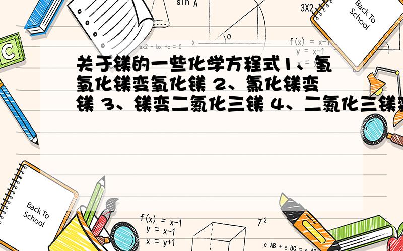 关于镁的一些化学方程式1、氢氧化镁变氧化镁 2、氯化镁变镁 3、镁变二氮化三镁 4、二氮化三镁变氢氧化镁 5、碳酸镁和碳酸氢镁的互换 回答时请标号序号 非常感谢、、、