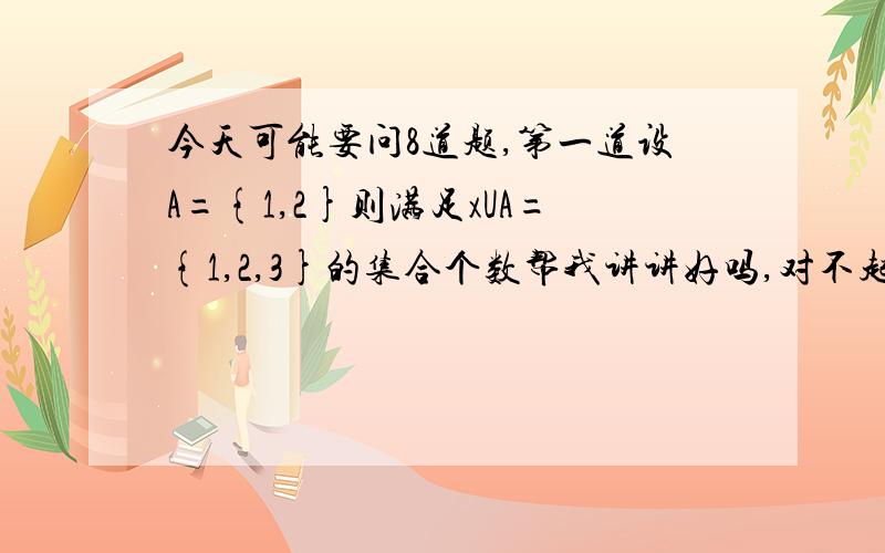 今天可能要问8道题,第一道设A={1,2}则满足xUA={1,2,3}的集合个数帮我讲讲好吗,对不起实在，问错了，是x的个数