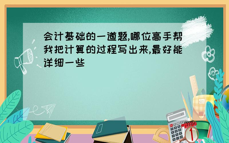 会计基础的一道题,哪位高手帮我把计算的过程写出来,最好能详细一些