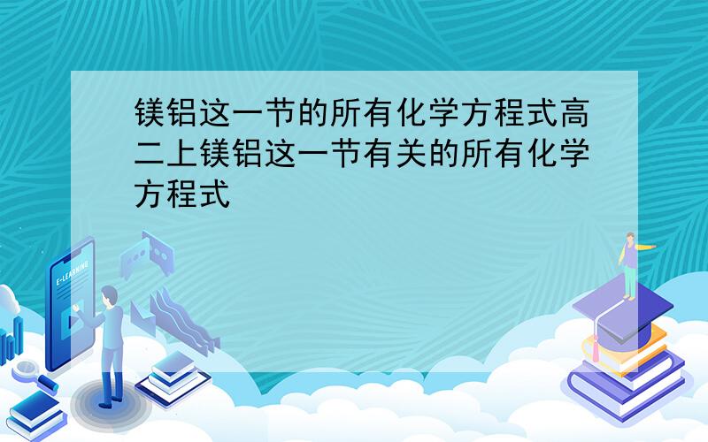 镁铝这一节的所有化学方程式高二上镁铝这一节有关的所有化学方程式