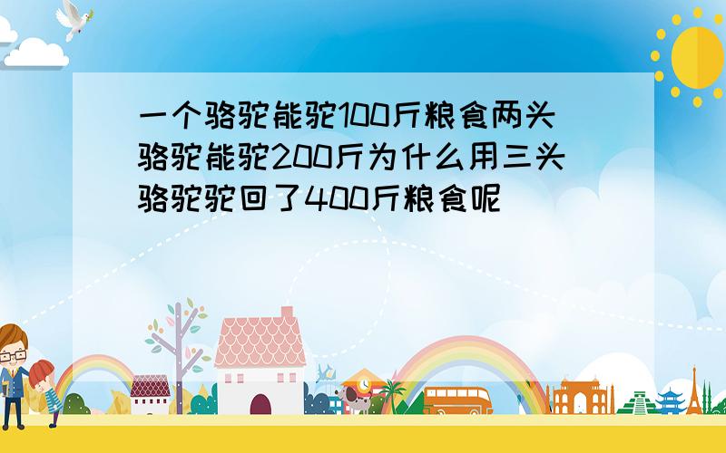 一个骆驼能驼100斤粮食两头骆驼能驼200斤为什么用三头骆驼驼回了400斤粮食呢