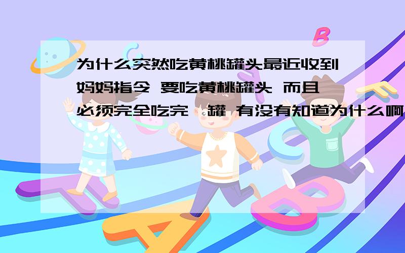 为什么突然吃黄桃罐头最近收到妈妈指令 要吃黄桃罐头 而且必须完全吃完一罐 有没有知道为什么啊