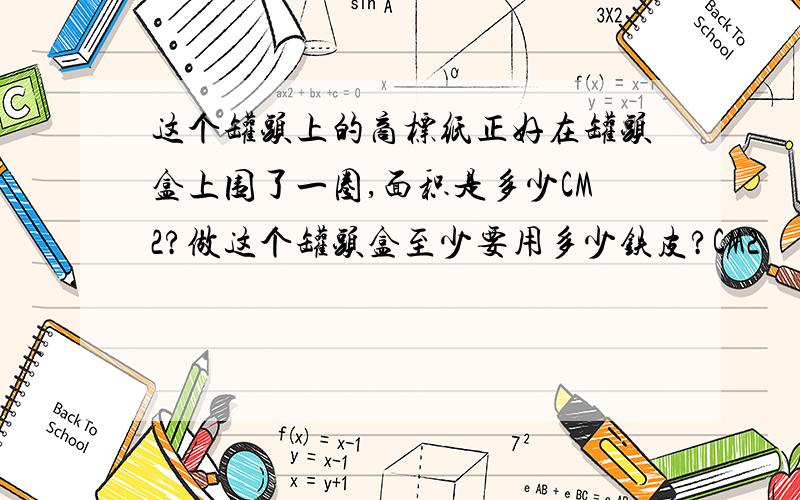 这个罐头上的商标纸正好在罐头盒上围了一圈,面积是多少CM2?做这个罐头盒至少要用多少铁皮?CM2