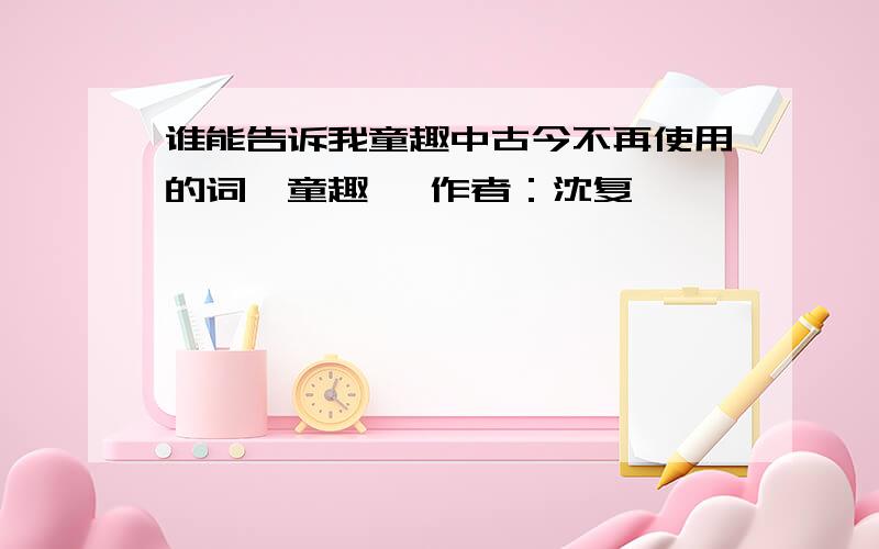 谁能告诉我童趣中古今不再使用的词《童趣》 作者：沈复