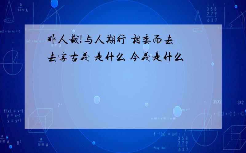 非人哉!与人期行 相委而去 去字古义 是什么 今义是什么