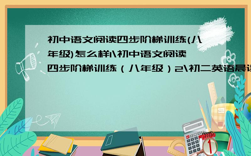 初中语文阅读四步阶梯训练(八年级)怎么样1\初中语文阅读四步阶梯训练（八年级）2\初二英语晨读经典96篇3\迈向尖子生4\新课标中学语文阅读提分训练：八年级/方洲新概念1和4哪个好一点,做