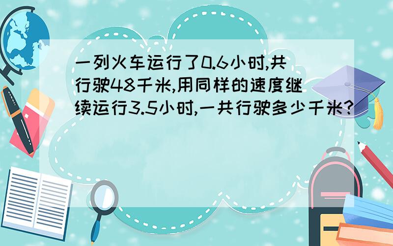 一列火车运行了0.6小时,共行驶48千米,用同样的速度继续运行3.5小时,一共行驶多少千米?