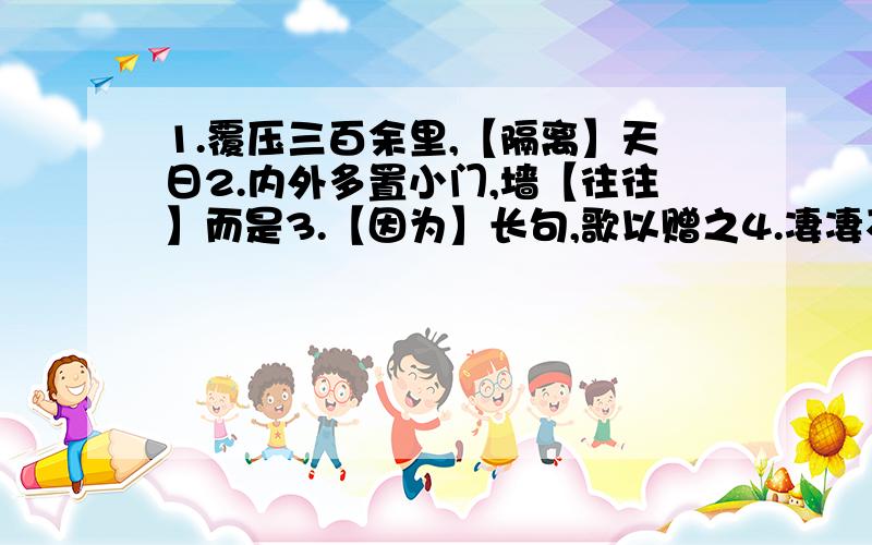 1.覆压三百余里,【隔离】天日2.内外多置小门,墙【往往】而是3.【因为】长句,歌以赠之4.凄凄不似【向前】声5.夫颛臾,昔者先王【以为】东蒙主6.南取百越之地,【以为】桂林象郡7.【老大】嫁