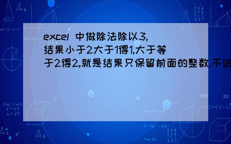 excel 中做除法除以3,结果小于2大于1得1,大于等于2得2,就是结果只保留前面的整数,不进位,小数点后面的都舍掉