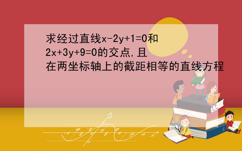 求经过直线x-2y+1=0和2x+3y+9=0的交点,且在两坐标轴上的截距相等的直线方程