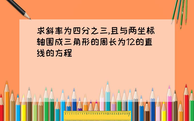 求斜率为四分之三,且与两坐标轴围成三角形的周长为12的直线的方程