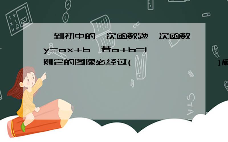 一到初中的一次函数题一次函数y=ax+b,若a+b=1,则它的图像必经过(                )麻烦大家把这道题的解题思路详细一下,这世道典型题,谢谢了!