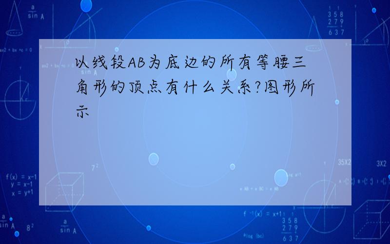 以线段AB为底边的所有等腰三角形的顶点有什么关系?图形所示