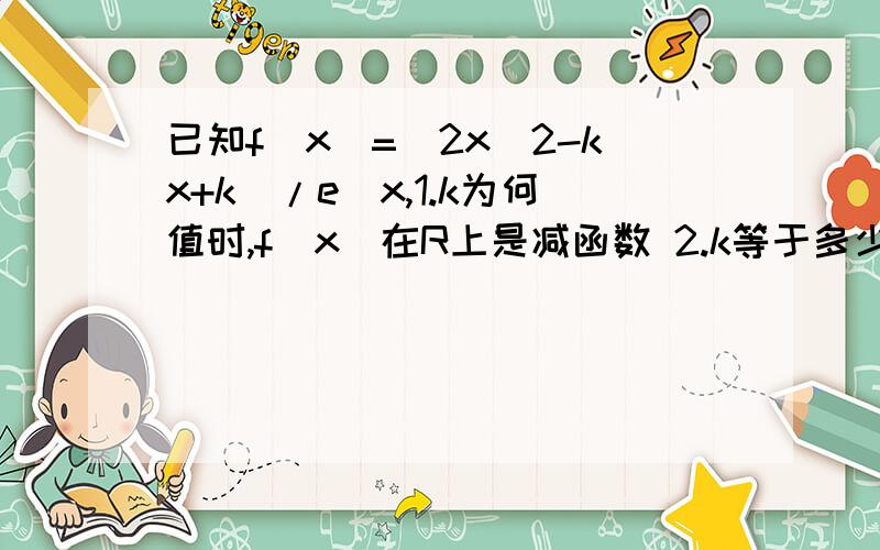 已知f(x)=(2x^2-kx+k)/e^x,1.k为何值时,f(x)在R上是减函数 2.k等于多少时,函数f(x)极小值为0