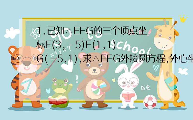 1.已知△EFG的三个顶点坐标E(3,-5)F(1,1)G(-5,1),求△EFG外接圆方程,外心坐标,外接圆半径2.求f(x)=|x^2+b|-|x^2-b| （b≠0） f(x)=log（a）[（1+x）/(1-x)] （a＞0,且a≠1）的奇偶性3.求f(x)=1/根号(3+2x-x^2)单调递