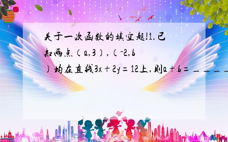 关于一次函数的填空题!1.已知两点（a,3）,（-2,b）均在直线3x+2y=12上,则a+b=__________.2.已知a《0,则函数y=1+ax的图像不通过第_______象限.3.已知正比例函数y+（m-2）x -2m-14 (-2m-14是x的指数..我补充ing