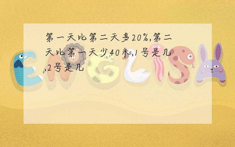 第一天比第二天多20%,第二天比第一天少40米,1号是几,2号是几